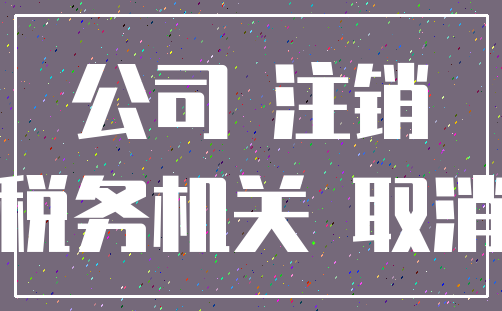 公司 注销_税务机关 取消