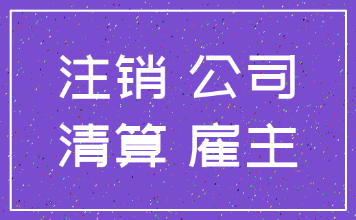 注销 公司_清算 雇主
