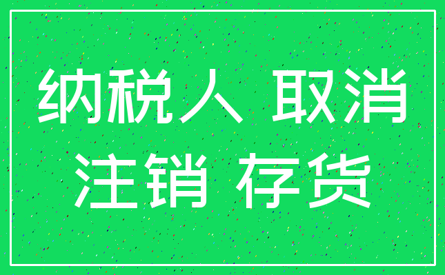 纳税人 取消_注销 存货