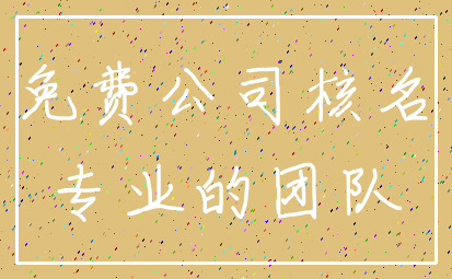 免费公司核名_专业的团队