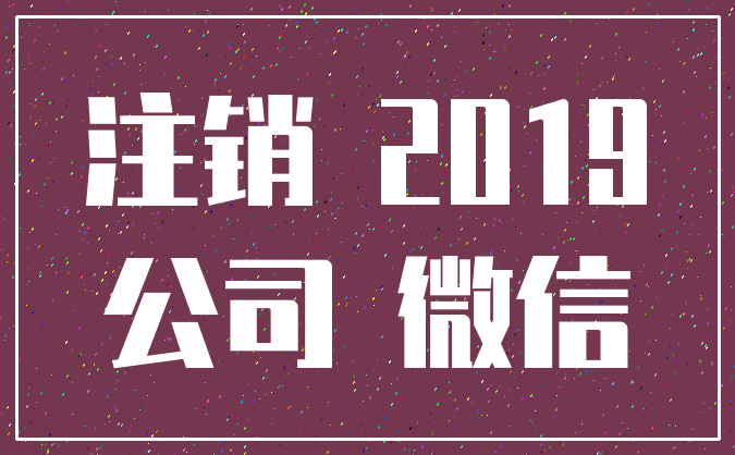 注销 2019_公司 微信