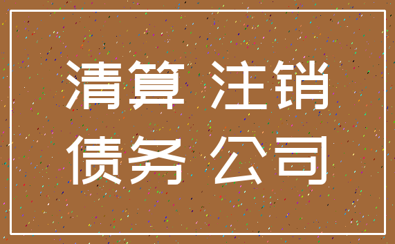 清算 注销_债务 公司