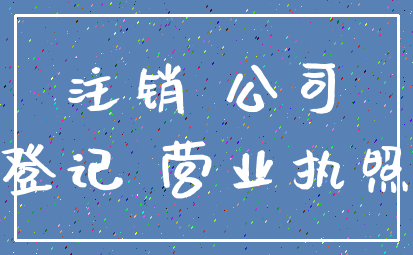 注销 公司_登记 营业执照