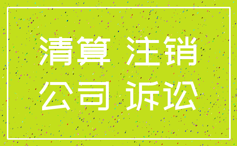 清算 注销_公司 诉讼