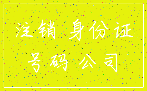 注销 身份证_号码 公司