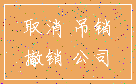 取消 吊销_撤销 公司