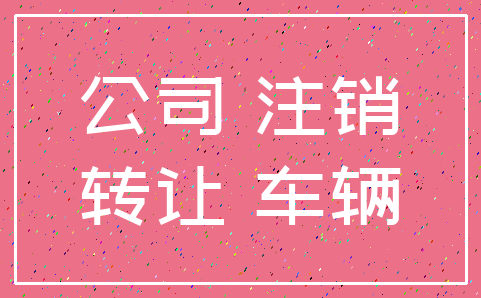 公司 注销_转让 车辆