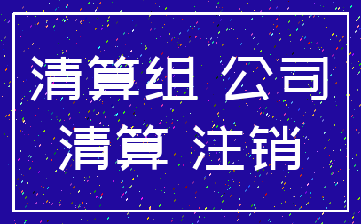 清算组 公司_清算 注销