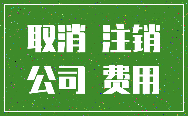 取消 注销_公司 费用