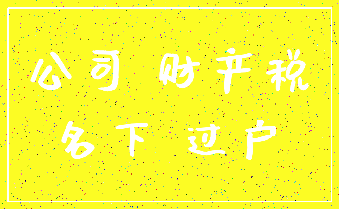 公司 财产税_名下 过户
