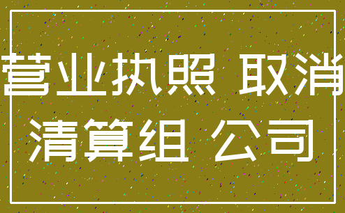 营业执照 取消_清算组 公司