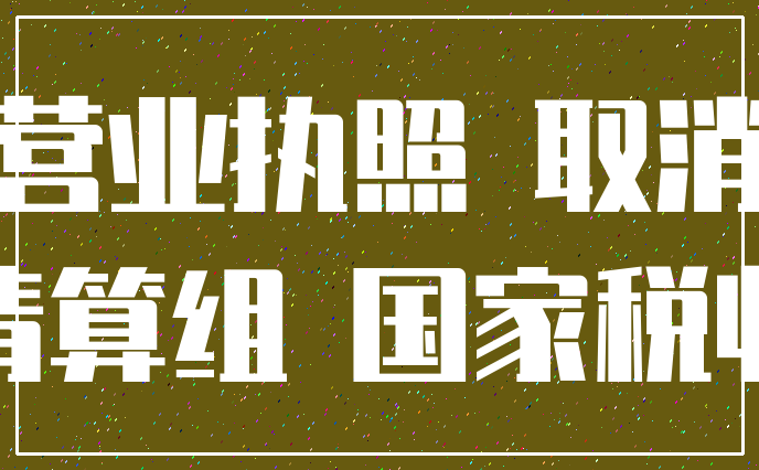 营业执照 取消_清算组 国家税收
