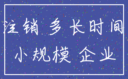 注销 多长时间_小规模 企业