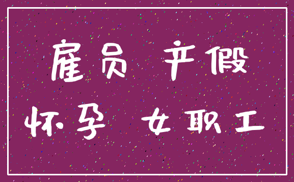 雇员 产假_怀孕 女职工