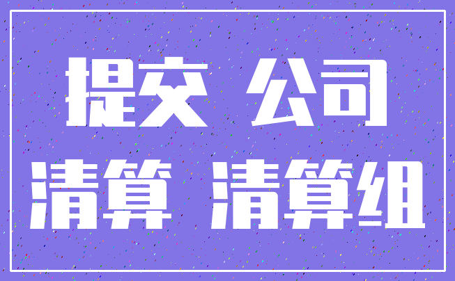 提交 公司_清算 清算组