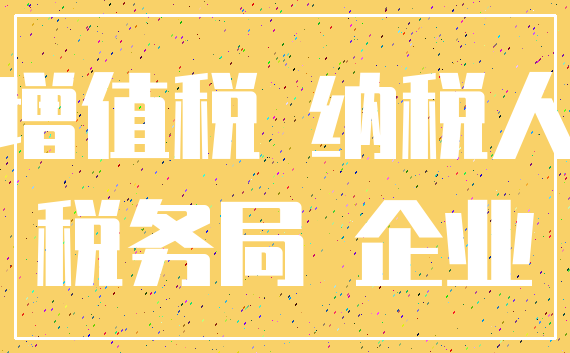 增值税 纳税人_税务局 企业