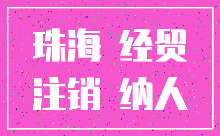 珠海 经贸_注销 纳人
