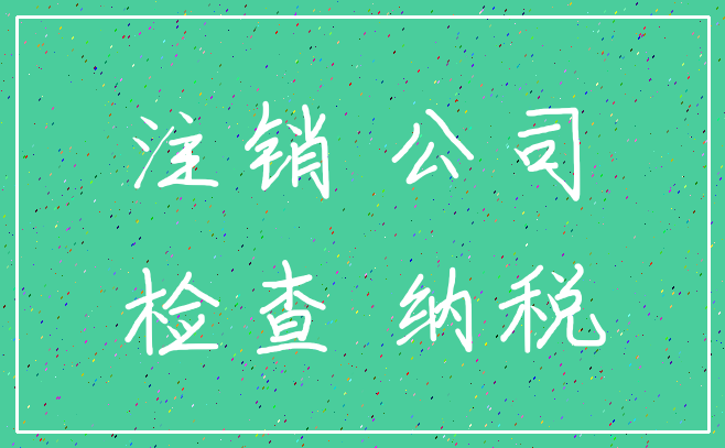 注销 公司_检查 纳税