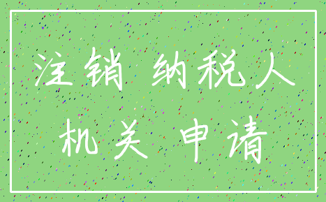 注销 纳税人_机关 申请
