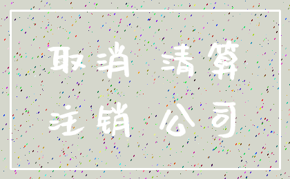 取消 清算_注销 公司