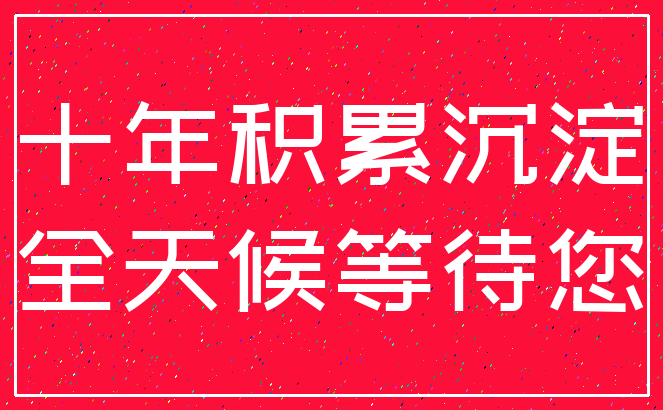 十年积累沉淀_全天候等待您