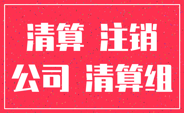 清算 注销_公司 清算组