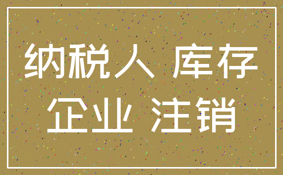 纳税人 库存_企业 注销