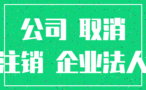 公司 取消_注销 企业法人