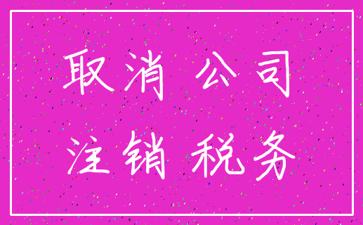 取消 公司_注销 税务