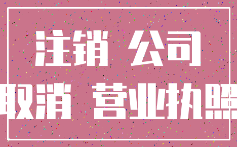 注销 公司_取消 营业执照