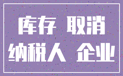 库存 取消_纳税人 企业