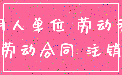 用人单位 劳动者_劳动合同 注销