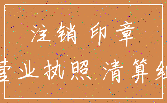 注销 印章_营业执照 清算组