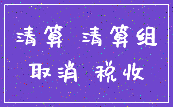 清算 清算组_取消 税收