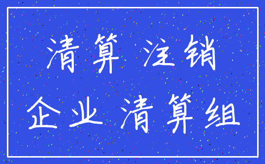 清算 注销_企业 清算组