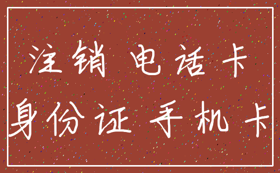 注销 电话卡_身份证 手机卡
