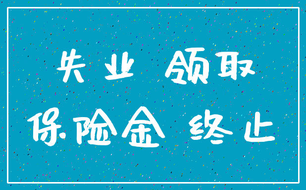 失业 领取_保险金 终止