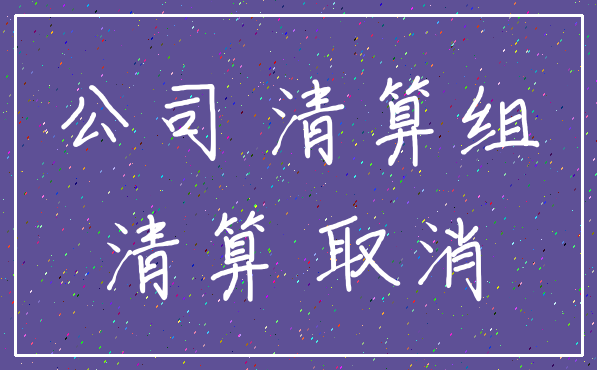 公司 清算组_清算 取消
