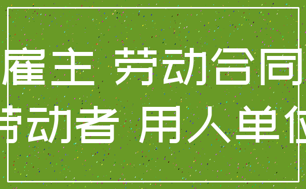 雇主 劳动合同_劳动者 用人单位