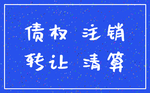 债权 注销_转让 清算