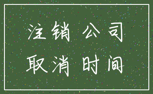 注销 公司_取消 时间