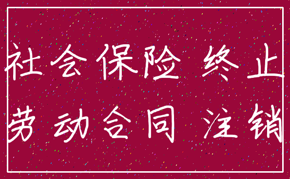 社会保险 终止_劳动合同 注销