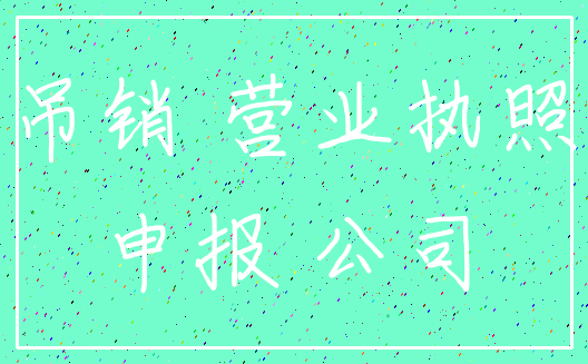 吊销 营业执照_申报 公司