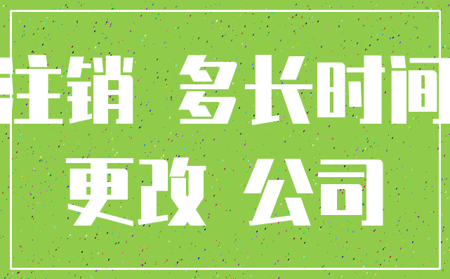 注销 多长时间_更改 公司