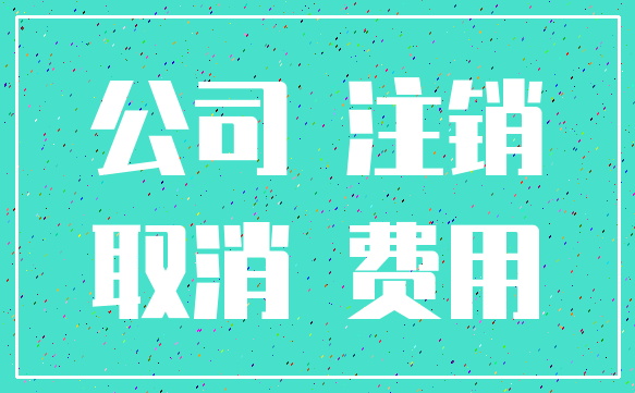 公司 注销_取消 费用