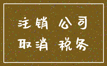注销 公司_取消 税务