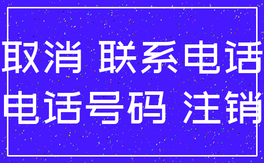 取消 联系电话_电话号码 注销
