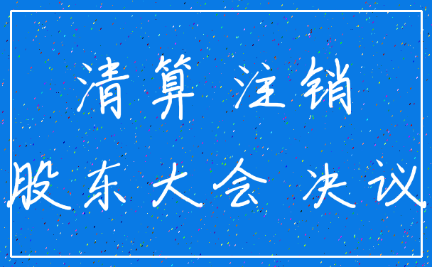 清算 注销_股东大会 决议
