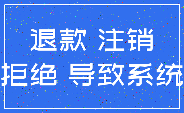 退款 注销_拒绝 导致系统