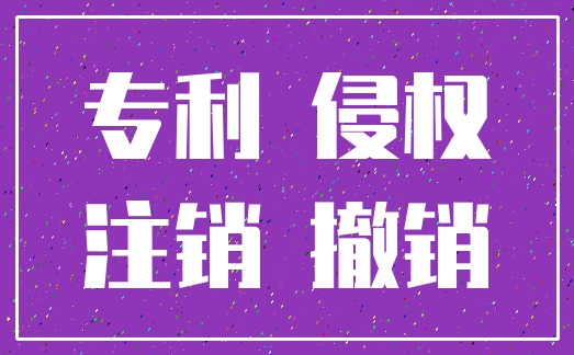 专利 侵权_注销 撤销